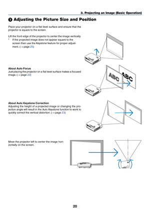 Page 2820
3. Projecting an Image (Basic Operation)
Place your projector on a flat level surface and ensure that the
projector is square to the screen.
Lift the front edge of the projector to center the image vertically.
*If the projected image does not appear square to the
screen then use the Keystone feature for proper adjust-
ment. (→ page 25)
 Adjusting the Picture Size and Position
About Auto Focus
Just placing the projector on a flat level surface makes a focused
image. (→ page 22)
Move the projector left...