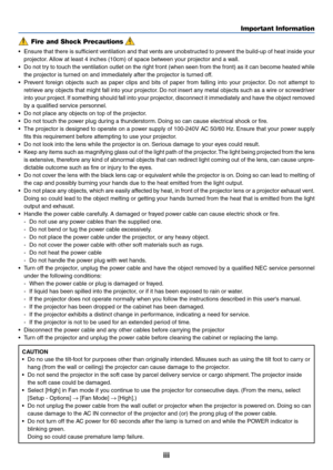 Page 5iii
Important Information
Fire and Shock Precautions
•Ensure that there is sufficient ventilation and that vents are unobstructed to prevent the build-up of heat inside your
projector. Allow at least 4 inches (10cm) of space between your projector and a wall.
•Do not try to touch the ventilation outlet on the right front (when seen from the front) as it can become heated while
the projector is turned on and immediately after the projector is turned off.
•Prevent foreign objects such as paper clips and...