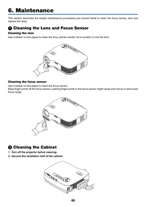 Page 5446
6. Maintenance
This section describes the simple maintenance procedures you should follow to clean the focus sensor, lens and
replace the lamp.
 Cleaning the Lens and Focus Sensor
Cleaning the lens
Use a blower or lens paper to clean the lens, and be careful not to scratch or mar the lens.
LAMP
STATUS
POWERSOURCE
AUTO ADJ.
FOCUS ON/STAND BYSELECT
Cleaning the focus sensor
Use a blower or lens paper to clean the focus sensor.
Keep finger prints off the focus sensor. Leaving finger prints in the focus...