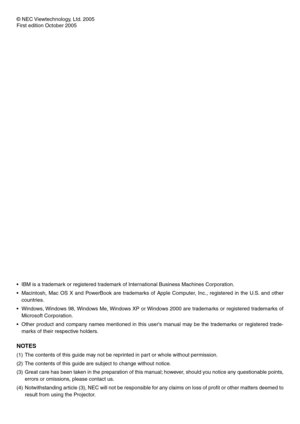 Page 2© NEC Viewtechnology, Ltd. 2005
First edition October 2005
•IBM is a trademark or registered trademark of International Business Machines Corporation.
•Macintosh, Mac OS X and PowerBook are trademarks of Apple Computer, Inc., registered in the U.S. and other
countries.
•Windows, Windows 98, Windows Me, Windows XP or Windows 2000 are trademarks or registered trademarks of
Microsoft Corporation.
•Other product and company names mentioned in this users manual may be the trademarks or registered trade-
marks...