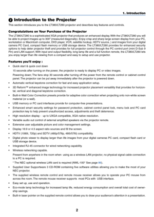 Page 122
1. Introduction
 Introduction to the Projector
This section introduces you to the LT380/LT280 projector and describes key features and controls.
Congratulations on Your Purchase of the Projector
The LT380/LT280 is a sophisticated XGA projector that produces an enhanced display. With the LT380/LT280 you will
be able to project images up to 300” (measured diagonally). Enjoy crisp and sharp large screen display from your PC,
workstation or Macintosh computer, DVD player, VCR, satellite hookup, HDTV...