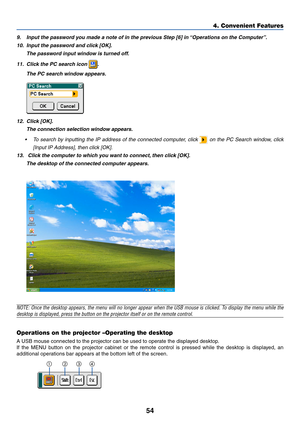 Page 6454
9. Input the password you made a note of in the previous Step [6] in “Operations on the Computer”.
10. Input the password and click [OK].
The password input window is turned off.
11. Click the PC search icon 
.
The PC search window appears.
12. Click [OK].
The connection selection window appears.
•To search by inputting the IP address of the connected computer, click 
 on the PC Search window, click
[Input IP Address], then click [OK].
13.  Click the computer to which you want to connect, then click...