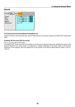 Page 8676
6. Using On-Screen Menu
[Sound]
Controlling Sound [Volume/Bass/Treble/Balance]
Adjusts the volume, bass and treble level, left and right balance of the projector speaker and AUDIO OUT (Stereo Mini
Jack).
Enabling 3D Surround [3D Surround]
Turn on or off the 3D surround effect.
If the AUDIO OUT stereo mini jack of the projector is connected to an external equipment, adjusting the sound on the
external equipment can cause sound to be distorted or cracked, depending on the bass, treble or 3D Surround...