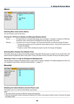 Page 8979
6. Using On-Screen Menu
[Menu]
Selecting Menu Color [Color Select]
You can choose a color for the menu.
Turning On / Off Source Display and Message [Display Select]
Source ................... This option turns on or off input name display such as Computer 1, Computer 2, Computer 3 (LT380 only),
Component, Video, and No Input to be displayed in the top right corner of the screen.
Message ................ This option turns on and off messages. Even though selecting [Off], the following message will...