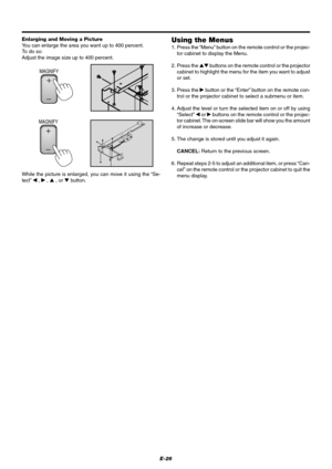 Page 32E-26
Enlarging and Moving a Picture
You can enlarge the area you want up to 400 percent.
To do so:
Adjust the image size up to 400 percent.
While the picture is enlarged, you can move it using the “Se-
lect”  ,  ,  , or  button.
Using the Menus
1. Press the “Menu” button on the remote control or the projec-
tor cabinet to display the Menu.
2. Press the  buttons on the remote control or the projector
cabinet to highlight the menu for the item you want to adjust
or set.
3. Press the 
 button or the...