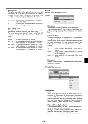 Page 39E-33
Setup
Page1 Page2 Page3 Page4
RGB
Video
S-VideoAuto
Auto
Auto
Signal Select
Signal Select:
[RGB]
Allows you to choose RGB for an RGB source such as a
computer, or Component for a component video source
such as a DVD player. Normally select Auto and the pro-
jector automatically detects a component signal. However
there may be some component signals that the projector is
unable to detect. If this is the case, select Component.
[Video & S-Video System Select]
This feature enables you to select...