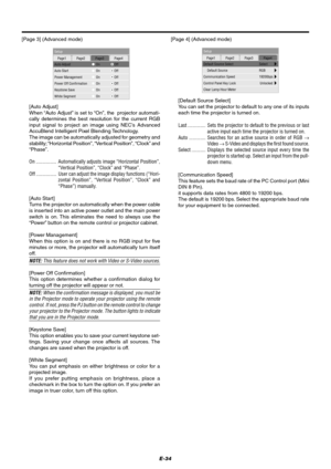 Page 40E-34[Page 4] (Advanced mode)
Setup
Page1 Page2 Page3 Page4
Default Source Select
Communication SpeedSelect
19200bps
Control Panel Key LockClear Lamp Hour Meter
Default Source RGB
Unlocked
[Page 3] (Advanced mode)
Setup
Page1 Page2 Page3 Page4
Auto Adjust
Auto Start
Power Management
Keystone SaveWhite Segment
On Off
On Off
On OffPower Off ConfirmationOn OffOn OffOn Off
[Auto Adjust]
When “Auto Adjust” is set to “On”, the  projector automati-
cally determines the best resolution for the current RGB
input...