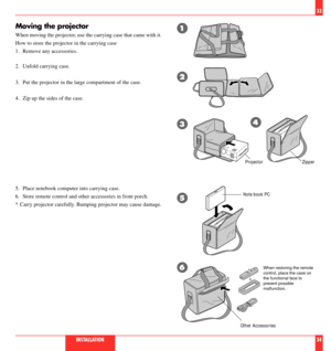 Page 1833
INSTALLATION34
Moving the projector
When moving the projector, use the carrying case that came with it.
How to store the projector in the carrying case
1. Remove any accessories.
2. Unfold carrying case.
3. Put the projector in the large compartment of the case.
4. Zip up the sides of the case.
1
2
34
5
6
ProjectorZipper
Note book PC
Other Accessories
5. Place notebook computer into carrying case.
6. Store remote control and other accessories in front porch.
* Carry projector carefully. Bumping...