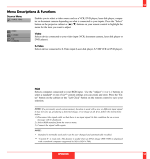 Page 28Enables you to select a video source such as a VCR, DVD player, laser disk player, compu-
ter or document camera depending on what is connected to your inputs. Press the Select
button on the projector cabinet or (s) (t) buttons on your remote control to highlight the
menu for the item you want to adjust
Video
Selects device connected to your video input (VCR, document camera, laser disk player or
DVD player).
S-Video
Selects device connected to S-Video input (Laser disk player, S-VHS VCR or DVD player)....