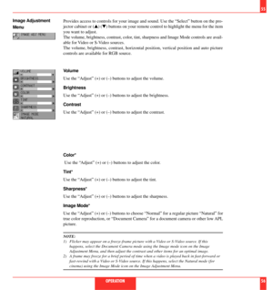 Page 29Provides access to controls for your image and sound. Use the ÒSelectÓ button on the pro-
jector cabinet or (s) (t) buttons on your remote control to highlight the menu for the item
you want to adjust.
The volume, brightness, contrast, color, tint, sharpness and Image Mode controls are avail-
able for Video or S-Video sources.
The volume, brightness, contrast, horizontal position, vertical position and auto picture
controls are available for RGB source.
Volume
Use the ÒAdjustÓ (+) or (Ð) buttons to...