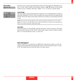 Page 31Provides access to Lamp Usage information and the Auto Start and Power Management fea-
tures. Use the ÒSelectÓ button on the projector cabinet or (s) (t) buttons on your remote
control to access a submenu. Then press ÒAdjustÓ (+) or (Ð) to choose a specific option.
Lamp Usage
This tells you how long the lamp has been in operation. It is recommended that you replace a
lamp after 1000 hours of service. After you install a new lamp, select this icon and press and
hold the ÒPower OnÓ button on the remote...