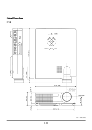 Page 39EÐ39
Cabinet Dimensions
LT140
MENU
ENTERCANCEL
SELECT
POWER STATUS
ON
/OFF
SOURCE AUTO ADJUST
8.34 (212)
3.0 (77)
2.3 (58)1.17 (29.8)
11.57 (294)
1.98 (50.4) 0.5 (13)0.23 (6)
2.1 (53.5) 9.25 (235)
Lens center
Lens center
Unit = inch (mm) 