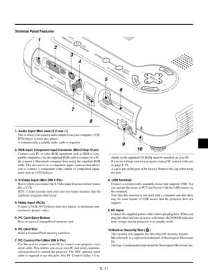 Page 14EÐ11
Terminal Panel Features
1. Audio Input Mini Jack (3.5 mm Æ)
This is where you connect audio output from your computer, VCR,
DVD player or laser disc player.
A commercially available audio cable is required.
2. 
RGB Input/ Component Input Connector (Mini D-Sub 15 pin)
Connect your PC or other RGB equipment such as IBM or com-
patible computers. Use the supplied RGB cable to connect to a PC.
Or connect a Macintosh computer here using the supplied RGB
cable. This also serves as a component input...