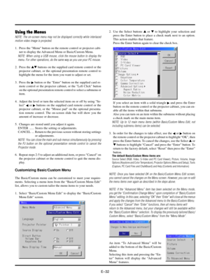 Page 35EÐ32
Using the Menus
NOTE: The on-screen menu may not be displayed correctly while interlaced
motion video image is projected.
1. Press the Menu button on the remote control or projector cabi-
net to display the Advanced Menu or Basic/Custom Menu.
NOTE: When using a USB mouse, click the mouse button to display the
menu. For other operations, do the same way as you use your PC mouse.
2. Press the st buttons on the supplied card remote control or the
projector cabinet, or the optional presentation remote...