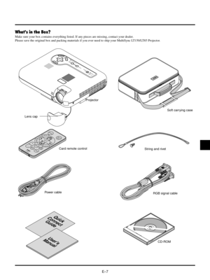 Page 10EÐ7
MENUENTERCANCEL
SELECTAUTO
ADJUST
PC  CARD ACCESS
STATUS
POWERON /
STAND BYSOURCE
Whats in the Box?
Make sure your box contains everything listed. If any pieces are missing, contact your dealer.
Please save the original box and packing materials if you ever need to ship your MultiSync LT150/LT85 Projector.
Lens capProjector
String and rivet Card remote control
Power cableRGB signal cable
Quick
Connect
Guide
Users
Manual
SELECT
POINTER
POWERHELPRD-366EPIC.
MUTE
MAGNIFY
SOURCE
A
U
T
O
A
D
J
.MENUENTER...