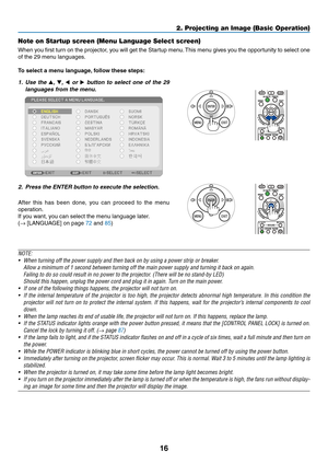 Page 2616
2. Projecting an Image (Basic Operation)
Note on Startup screen (Menu Language Select screen)
When	you	first	 turn	 on	the	 projector,	 you	will	get	 the	Startup	 menu.	This	 menu	 gives	you	the	opportunity	 to	select	 one	
of	the	29	menu	languages.
To	select	a	menu	language, 	follow	these	steps:
1. Use  the , ,   or 	button	 to	select	 one	of	the	 29	
languages	from	the	menu.
2.	 Press	the	ENTER	button	to	execute	the	selection.
After 	this 	has 	been 	done, 	you 	can 	proceed 	to 	the 	menu...