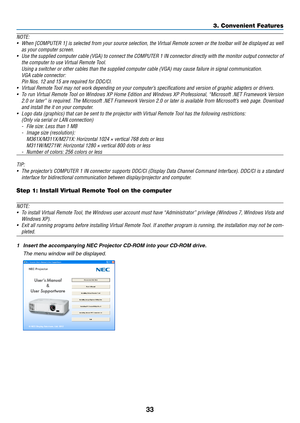 Page 4333
3. Convenient Features
NOTE:
•	 When	[COMPUTER	 1]	is	selected	 from	your	source	 selection,	 the	Virtual	 Remote	 screen	or	the	 toolbar	 will	be	displayed	 as	well	
as	your	computer	screen.
•	 Use	 the	supplied	 computer	 cable	(VGA)	 to	connect	 the	COMPUTER	 1	IN	 connector	 directly	with	the	monitor	 output	connector	 of	
the	computer	to	use	Virtual	Remote	Tool.
	 Using	a	switcher	or	other	cables	than	the	supplied	computer	cable	(VGA) 	may	cause	failure	in	signal	communication.
	 VGA	cable...