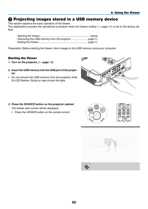 Page 7060
4. Using the Viewer
❷ Projecting images stored in a USB memory device
This	section	explains	the	basic	operation	of	the	Viewer.	
The	explanation	 provides	the	operational	 procedure	when	the	Viewer	 toolbar	 (→	page	64)	 is	 set	 to	the	 factory	 de-
fault.
-	Starting	the	 Viewer .......................................................................below
-	Removing	the	USB	memory	from	the	projector  .......................page	62
-	Exiting	the...