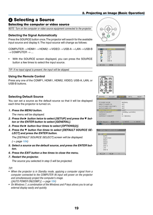 Page 3019
2. Projecting an Image (Basic Operation)
❹ Selecting a Source
Selecting the computer or video source
NOTE:	Turn	on	the	computer	or	video	source	equipment	connected	to	the	projector.
Detecting	the	Signal	Automatically
Press	the 	SOURCE 	button 	once. 	The 	projector 	will 	search 	for 	the 	available	
input	source	and	display	it. 	The	input	source	will	change	as	follows: 	
COMPUTER	→	HDMI1	→	HDMI2	→	VIDEO	→	 USB-A	→	LAN	→	USB-B	
→	COMPUTER	→ ...
•	 With	 the	SOURCE	 screen	displayed,	 you	can	 press...