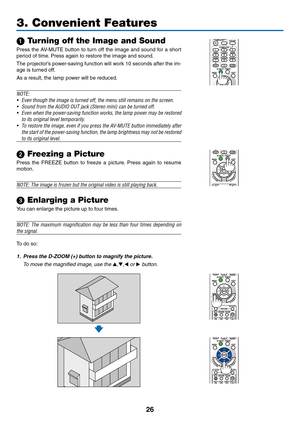 Page 3626
1 Turning off the Image and Sound
Press	the	AV-MUTE	 button	to	turn	 off	the	 image	 and	sound	 for	a	short	
period	of	time. 	Press	again	to	restore	the	image	and	sound.
The	projector’s	 power-saving	 function	will	work	 10	seconds	 after	the	im-
age	is	turned	off.
As	a	result,	the	lamp	power	will	be	reduced.
NOTE:
•	
Even	though	the	image	is	turned	off,	the	menu	still	remains	on	the	screen.
•	 Sound	from	the	AUDIO	OUT	jack	(Stereo	mini)	can	be	turned	off.
•	 Even	 when	the	power-saving	 function...