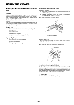 Page 38E-38
USING THE VIEWER
PC CONTROL
RGB IN SG TRIGGER
VIDEO IN S-VIDEO INS-VIDEO S-VIDEO
RGB/DVI RGB/DVI VIDEO VIDEO
AUDIO IN AUDIO INCOMPONENTYCb/Pb
Cr/Pr
Removing the PC Card
Press the eject button. The PC card pops out a little. Grasp the edges
of the PC card and pull it out.
NOTE: Do not eject the PC card while its data is being accessed.
Eject button
Direction for Inserting the PC Card
The PC card has a top and bottom and must be inserted into the PC
card slot in a specific direction. It cannot be...