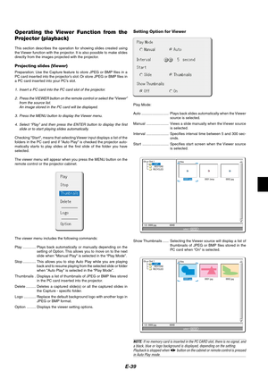 Page 39E-39
Operating the Viewer Function from the
Projector (playback)
This section describes the operation for showing slides created using
the Viewer function with the projector. It is also possible to make slides
directly from the images projected with the projector.
Projecting slides (Viewer)
Preparation: Use the Capture feature to store JPEG or BMP files in a
PC card inserted into the projector’s slot. Or store JPEG or BMP files in
a PC card inserted into your PC’s slot.
1. Insert a PC card into the PC...