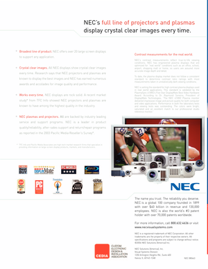 Page 8NEC’s full line of projectors and plasmas
display crystal clear images every time.
Broadest line of product.NEC offers over 20 large screen displays
to support any application.
Crystal clear images.All NEC displays show crystal clear images
every time. Research says that NEC projectors and plasmas are
known to display the best images and NEC has earned numerous
awards and accolades for image quality and performance. 
Works every time.NEC displays are rock solid. A recent market
study* from TFC Info...