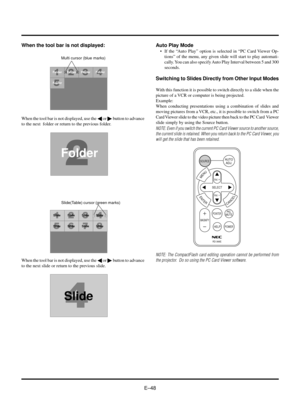 Page 51EÐ48Auto Play Mode
¥ If the ÒAuto PlayÓ option is selected in ÒPC Card Viewer Op-
tionsÓ of the menu, any given slide will start to play automati-
cally. You can also specify Auto Play Interval between 5 and 300
seconds.
Switching to Slides Directly from Other Input Modes
With this function it is possible to switch directly to a slide when the
picture of a VCR or computer is being projected.
Example:
When conducting presentations using a combination of slides and
moving pictures from a VCR, etc., it is...