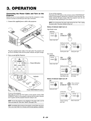 Page 27E – 24
3. OPERATION
Connecting the Power Cable and Turn on the
Projector
Before you turn on your projector, ensure that the computer or video
source is turned on and that your lens cap is removed.
1.Connect the supplied power cable to the projector.
MENUENTERCANCEL
SELECT
POWE
RSTATUS ON
/STAND BYSOURCE
AUTO 
ADJUST
PC  CARD 
ACCESS
AC  IN
C CARD
USBPC CONTROLVIDEO S-VIDEO RGB
AUDIO
Plug the supplied power cable in the wall outlet. The projector will
go into its standby mode and the power indicator will...