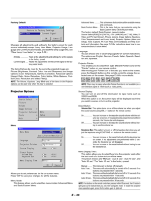 Page 39E – 36
Factory Default
Changes all adjustments and setting to the factory preset for each
source individually except Lamp Hour Meter, Projector Usage, Lan-
guage and Communication Speed. (To reset the lamp usage time, see
Clear Lamp Hour Meter on page E-38.)
All Data ............... Reset all the adjustments and settings for all the signals
to the factory preset.
Current Signal ..... Resets the adjustments for the current signal to the fac-
tory preset levels.
The items that can be reset for the...