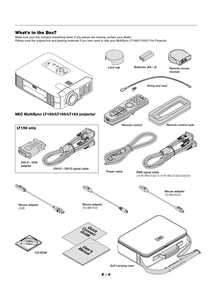 Page 9E – 6
Whats in the Box?
Make sure your box contains everything listed. If any pieces are missing, contact your dealer.
Please save the original box and packing materials if you ever need to ship your MultiSync LT156/LT155/LT154 Projector.
MENU
ENTERCANCELSELECT
POWER STATUS ON
/STAND BY
SOURCE
AUTO 
ADJUST
PC  CARD 
ACCESS
+
-
K
E
Y
S
T
O
N
EFREEZEP
IC-
M
U
TE
HELPP
O
IN
T
E
RPC CARD
VIDEO
S-
VIDEOAUTO ADJ.RGB 
1
MENU
LASER
R-CLICK /CANCEL
RGB 2
PJON
OFF
MAGNIFYVOL.SLIDEFOLDERSLIDE
LIST
Quick
Connect...