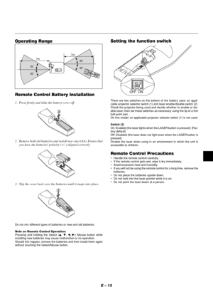 Page 17E – 13
30˚7m
7m
30˚30˚
30˚
MENUENTERCANCELSELECT
POWERSTATUS ON/STAND BYSOURCE
AUTO  
ADJUST
PC  CARD 
ACCESS
Operating Range
Remote Control Battery Installation
1. Press firmly and slide the battery cover off.
2. Remove both old batteries and install new ones (AA). Ensure that
you have the batteries polarity (+/–) aligned correctly.
3. Slip the cover back over the batteries until it snaps into place.
Do not mix different types of batteries or new and old batteries.
Note on Remote Control Operation:...