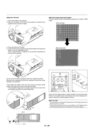 Page 30E – 26
MENU
OFF
VIDEO
AUTO ADJ.
S-VIDEO RGB1 RGB2
LASERON
SC
POWER
[Poor picture]
[Normal picture] Adjust the Tilt Foot
1. Lift the front edge of the projector.
2. Press the Tilt button on the front of the projector to extend the ad-
justable tilt foot (maximum height).
MENUENTERCANCELS
E
L
E
C
T
P
O
W
E
R S
T
A
T
U
S O
N
/S
T
A
N
D
 
B
YS
O
U
R
C
E
A
U
T
O 
A
D
J
U
S
T
P
C
 
 
C
A
R
D
 
A
C
C
E
S
S
AC  IN
C CARD
USBPC CONTROLVIDEO
S-VIDEO
RGB
AUDIO
2
1
3. Press and hold the Tilt button.
4. Lower the...