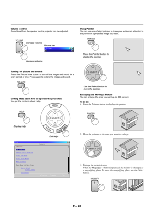 Page 32E – 28
Volume control:
Sound level from the speaker on the projector can be adjusted.
increase volume
VOLUME
Volume bar
decrease volume
Turning off picture and sound:
Press the Picture Mute button to turn off the image and sound for a
shor t period of time. Press again to restore the image and sound.
PIC-MUTE
Getting Help about how to operate the projector:
You get the contents about Help.
Display Help
SELECT
Exit Help
Using Pointer
You can use one of eight pointers to draw your audience's attention...