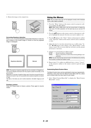 Page 33E – 29
4. Return the image to the original size.
Correcting Keystone distortion
Press (+) or (-) to correct keystone (trapezoidal) distortion to make the
top or bottom of the screen longer or shorter so that the projected
image is rectangular.
KEYSTONE
NOTE: The maximum keystone angle that can be corrected is 40 degrees up-
ward and 20 degrees downward with the projector placed horizontally on the
ground plane.
Depending on the type of graphics being used, the picture may get blurred or
keystone...