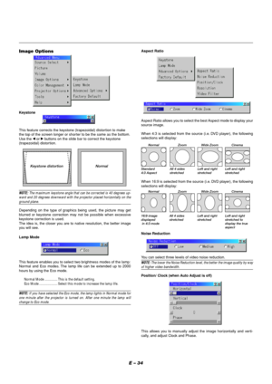 Page 38E – 34
Position/ Clock (when Auto Adjust is off)
This allows you to manually adjust the image horizontally and verti-
cally, and adjust Clock and Phase.
Image Options
Keystone
This feature corrects the keystone (trapezoidal) distortion to make
the top of the screen longer or shorter to be the same as the bottom.
Use the 
 or  buttons on the slide bar to correct the keystone
(trapezoidal) distortion.
Keystone distortion Normal
NOTE: The maximum keystone angle that can be corrected is 40 degrees up-
ward...