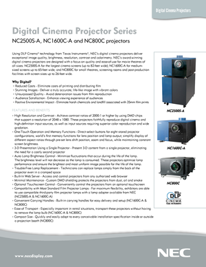 Page 1www.necdisplay.com
Digital Cinema Projectors
Digital Cinema Projector Series  
NC2500S-A, NC1600C-A and NC800C projectors 
Using DLP Cinema® technology from Texas Instruments®, NEC’s dig\
ital cinema projectors deliver 
exceptional image quality, brightness, resolution, contrast and colorime\
try. NEC’s award-winning 
digital cinema projectors are designed with a focus on quality and ease-\
of-use for movie theatres of 
all sizes: NC2500S-A for the largest cinema screens (up to 82-feet wide\
); NC1600C-A...