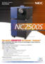 Page 1DLP Cinema™ Projector
NECs NC2500S with state of the art technology, is best suited for 
large screen theaters
The worldÕsBRIGHTESTDLP Cinema™Projector*
1
NC2500S
World’s FIRST DLP Cinema Projector™ for screens up to 25M (82ft) 
*1
Precise 2K (2048 x 1080) resolution
High contrast 2000:1 images
Easy to operate!  User friendly!
   - World’s FIRST memory functions for lens position  and lamp output *1 
   - World’s  FIRST Lamp changes possible from back of projector 
*1 
   - Direct selection buttons for 8...