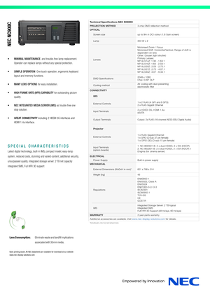 Page 2Technical Specifications NEC NC900C
PROJECTION METHOD3-chip DMD reflection method
OPTICAL
Screen sizeup to 9m in DCI colour (1.8 Gain screen)
Lamp350 W x 2
Lenses
Motorised Zoom / Focus  Motorized Shift: Horizontal/Vertical, Range of shift is dependent on lensOther: Douser (light shutter) Primary Lenses: NP-9 LS 14Z: 1.36 - 1.63:1NP-9 LS 16Z: 1.63 - 2.03:1NP-9 LS 20Z:  2.03 - 2.72:1 NP-9 LS 27Z:  2.72 - 4.07:1 NP-9 LS 40Z:  4.07 - 6.34:1
DMD Specifications2048 x 1080Chip: 0.69" DLP
Cooling methodAir...