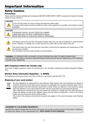 Page 3i
Important Information
Safety Cautions
Precautions
Please read this manual carefully before using your NEC NP215/NP210/NP115/NP110 projector and keep the manual 
handy for future reference.
CAUTION
To turn off main power, be sure to remove the plug from power outlet.
The power outlet socket should be installed as near to the equipment as possible, and should be easily 
accessible.
CAUTION
TO PREVENT SHOCK, DO NOT OPEN THE CABINET.
THERE ARE HIGH-VOLTAGE COMPONENTS INSIDE.
REFER SERVICING TO QUALIFIED...