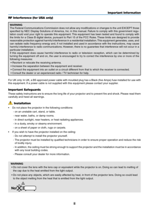 Page 4ii
Important Information
RF Interference (for USA only)
WARNING
The Federal Communications Commission does not allow any modifications or changes to the unit EXCEPT those 
specified by NEC Display Solutions of America, Inc. in this manual. Failure to comply with this government regu-
lation could void your right to operate this equipment. This equipment has been tested and found to comply with 
the limits for a Class B digital device, pursuant to Part 15 of the FCC Rules. These limits are designed to...