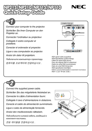 Page 1NP215/NP210/NP115/NP110
Quick Setup Guide
NP215/NP210/NP115/NP110
Quick Setup Guide
Connect your computer to the projector.
Schließen Sie ihren Computer an den 
Projektor an.
Connecter l’ordinateur au projecteur.
Collegate il vostro computer al 
proiettore.
Conectar el ordenador al proyector.
Ligue o seu computador ao projector.
Anslut din dator till projektorn.
Подключите компьютер к проектору.
컴퓨터를 프로젝터에 연결하십시오 .
COMPUTER IN
VGA signal cable (supplied)
VGA-Signalkabel (Lieferumfang)
Câble de signal VGA...