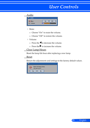 Page 3125... English
User Controls
 Audio
 
  
    
Mute:
  ■   Choose “On” to mute the volume.
  ■   Choose “Off” to restore the volume.
   Volume:
  ■   Press the  to decrease the volume.
  ■   Press the  to increase the volume.
 Clear Lamp Hours
 
Reset the lamp life hour after replacing a new lamp. 
  Reset
 Return the adjustments and settings to the factory default values.
 
  