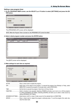 Page 107
93
6. Using On-Screen Menu
Setting a new program timer
1. On the PROGRAM TIMER screen, use the SELECT  or  button to select [SETTINGS] and press the EN-
TER button.
The [PROGRAM LIST] screen will be displayed.
NOTE: When the Program Timer is turned on, the [PROGRAM LIST] cannot be edited.
2. Select a blank program number and press the ENTER button.
The [EDIT] screen will be displayed.
3. Make settings for each item as required....