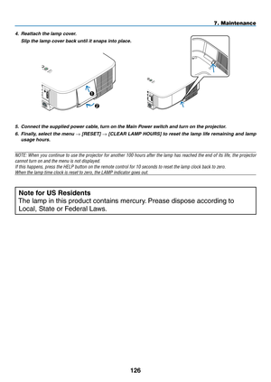 Page 140

7. Maintenance
5. Connect the supplied power cable, turn on the Main Power switch and turn on the projector.
6.  Finally, select the menu 
→ [ RESET] → [CLEAR LAMP HOURS] to reset the lamp life remaining and lamp 
usage hours.
NOTE: When you continue to use the projector for another 100 hours after the lamp has reached the end of its life, the projector 
cannot turn on and the menu is not displayed.
If this happens, press the HELP button on the remote control for 10 seco\
nds to reset...