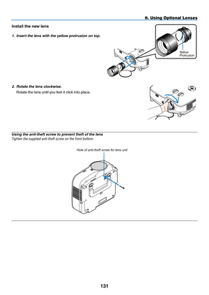 Page 145
3
8. Using Optional Lenses
Using the anti-theft screw to prevent theft of the lens 
Tighten the supplied anti-theft screw on the front bottom.
hole of anti-theft screw for lens unit
Install the new lens
1. Insert the lens with the yellow protrusion on top.
SELECT
LEFTRIGHT
DOWNUP2.  Rotate the lens clockwise.
Rotate the lens until you feel it click into place.
LEFTRIGHTYellowProtrusion 