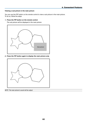 Page 58
44
4. Convenient Features
Viewing a sub picture in the main picture
You can use the PIP button on the remote control to view a sub picture in the main picture.
To do so, follow the steps.
1.  Press the PIP button on the remote control.
  the sub picture will be displayed in the main picture.
sub picture
2.   Press the PIP button again to display the main picture only.
NOTE: The main picture’s sound will be output. 