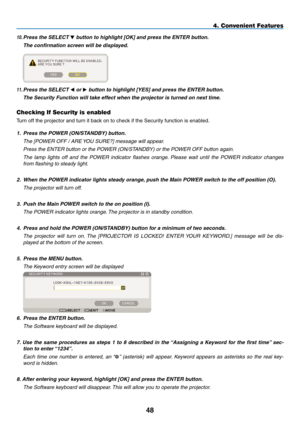 Page 62
48
4. Convenient Features
10. Press the SELECT  button to highlight [OK] and press the ENTER button.
  The confirmation screen will be displayed.
 
11. Press the SELECT  or  button to highlight [YES] and press the ENTER button.
  The Security Function will take effect when the projector is turned on next time.
Checking If Security is enabled
Turn off the projector and turn it back on to check if the Security function is enabled.
1. Press the POWER (ON/STANDBY) button.
  the [POWer Off / are YOU...