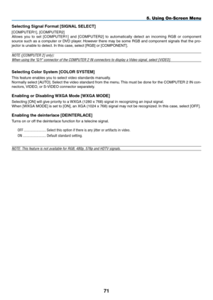 Page 82Selecting	Signal	Format	[SIGNAL	SELECT]
[COMPUTER1],	[COMPUTER2]
Allows	you	to	set	 [COMPUTER1]	 and	[COMPUTER2]	 to	automatically	 detect	an	incoming	 RGB	or	component	
source	 such	as	a	computer	 or	DVD	 player. 	However	 there	may	be	some	 RGB	and	component	 signals	that	the	pro-
jector	is	unable	to	detect. 	In	this	case,	select	[RGB]	or	[COMPONENT].
NOTE ([COMPUTER 2] only): 
When	using	the	"G/Y"	connector	of	the	COMPUTER	2	IN	connectors	to	display	a	Video	signal,	select	[VIDEO].
Selecting...