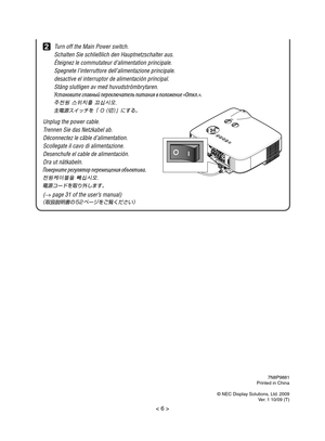 Page 67N8P9881
Printed in China
© NEC Display Solutions, Ltd. 2009 Ver. 1 10/09 (T)
2 Turn off the Main Power switch.
  Schalten Sie schließlich den Hauptnetzschalter aus.
  Éteignez le commutateur d’alimentation principale.
  Spegnete l’interruttore dell’alimentazione principale.
  desactive el interruptor de alimentación principal.
  Stäng slutligen av med huvudströmbrytaren.
 У\bтан\fвите главный переключатель питания в п\fл\fжение «Откл.».
  주전원 스위치를 끄십시오.
  主電源スイッチを「 O （切）」にする。
Unplug the power cable....